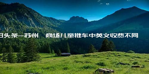 今日头条-苏州一商场儿童推车中英文收费不同 客服人员称系印刷错误